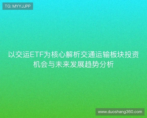 以交运ETF为核心解析交通运输板块投资机会与未来发展趋势分析