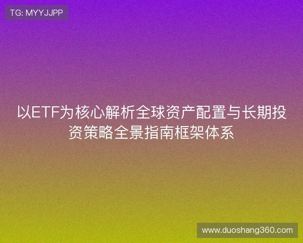 以ETF为核心解析全球资产配置与长期投资策略全景指南框架体系 以ETF为核心解析全球资产配置与长期投资策略全景指南框架体系