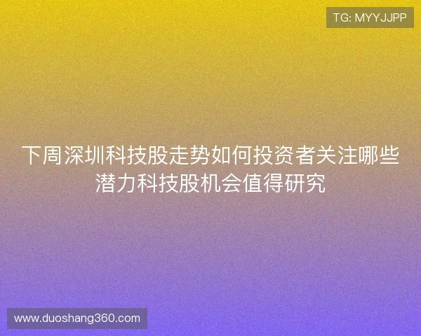 下周深圳科技股走势如何投资者关注哪些潜力科技股机会值得研究 下周深圳科技股走势如何投资者关注哪些潜力科技股机会值得研究