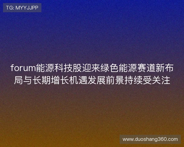 forum能源科技股迎来绿色能源赛道新布局与长期增长机遇发展前景持续受关注